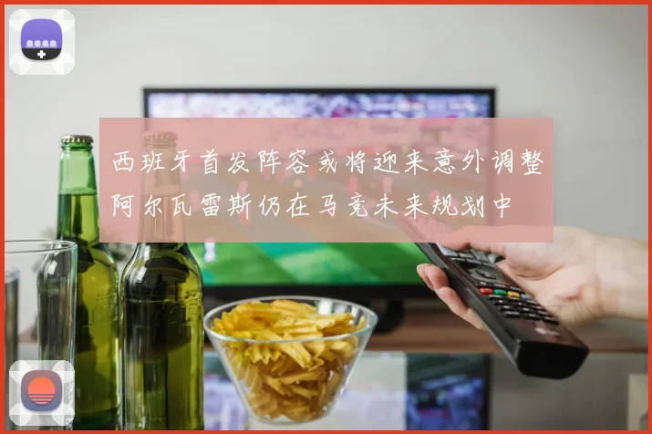 西班牙首发阵容或将迎来意外调整阿尔瓦雷斯仍在马竞未来规划中