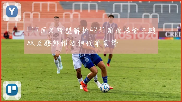 U17国足阵型解析4231周雨诺徐正鹏双后腰帅惟浩担任单前锋