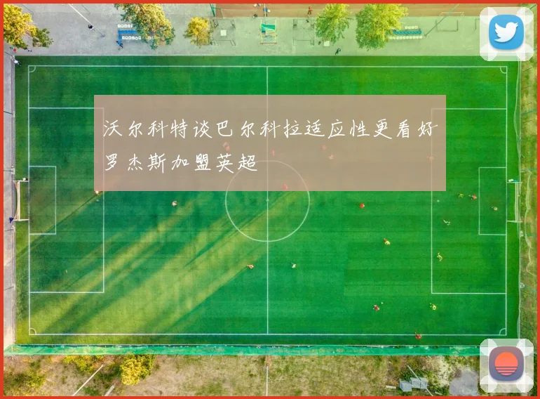 沃尔科特谈巴尔科拉适应性更看好罗杰斯加盟英超