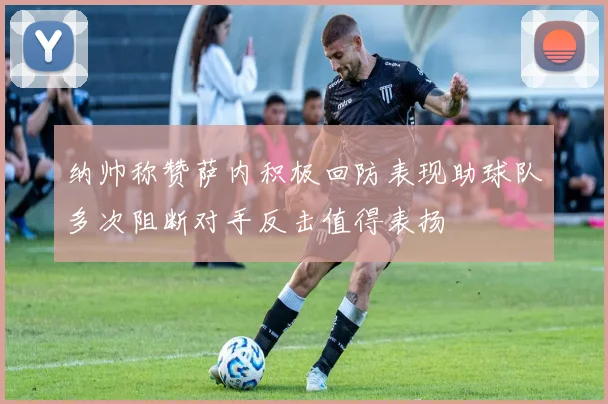 纳帅称赞萨内积极回防表现助球队多次阻断对手反击值得表扬