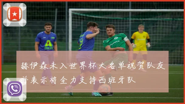 赫伊森未入世界杯大名单祝贺队友并表示将全力支持西班牙队