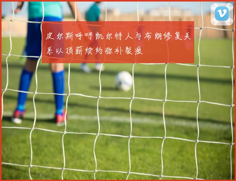 皮尔斯呼吁凯尔特人与布朗修复关系以顶薪续约弥补裂痕