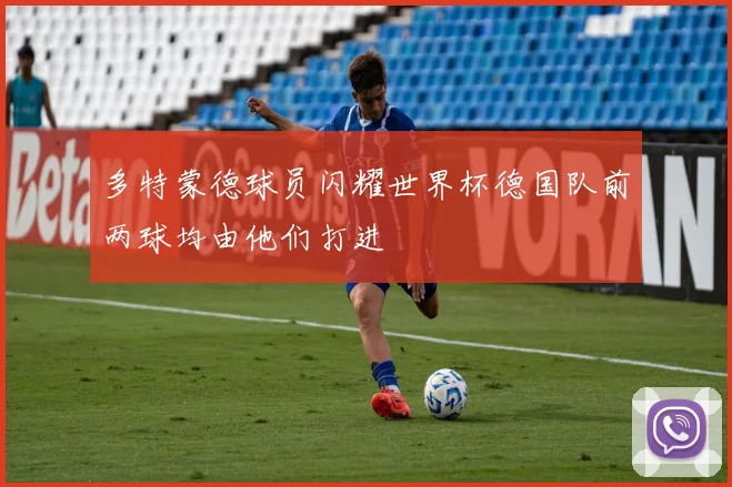 多特蒙德球员闪耀世界杯德国队前两球均由他们打进