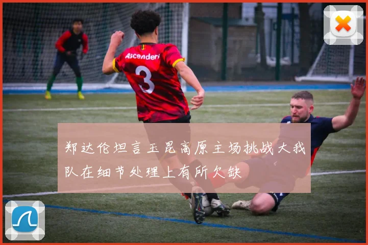郑达伦坦言玉昆高原主场挑战大我队在细节处理上有所欠缺