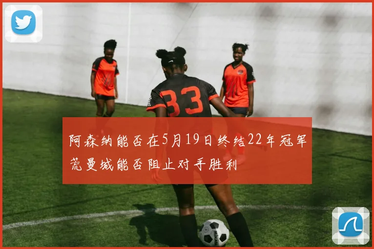 阿森纳能否在5月19日终结22年冠军荒曼城能否阻止对手胜利