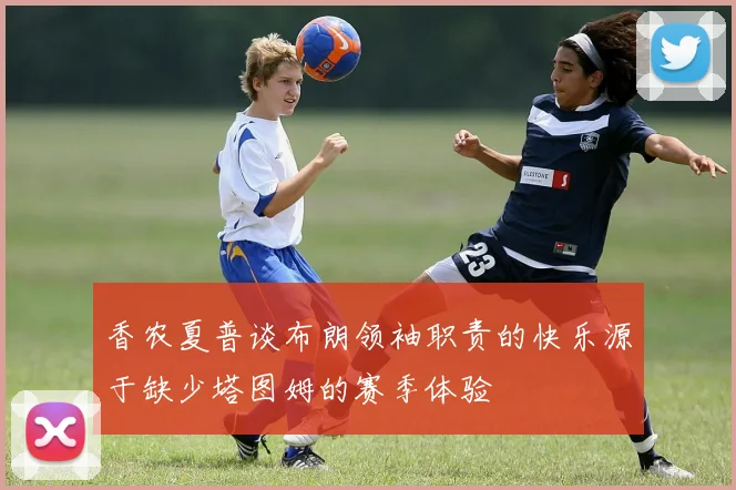 香农夏普谈布朗领袖职责的快乐源于缺少塔图姆的赛季体验