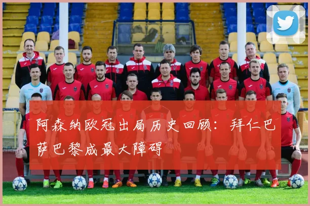 阿森纳欧冠出局历史回顾：拜仁巴萨巴黎成最大障碍