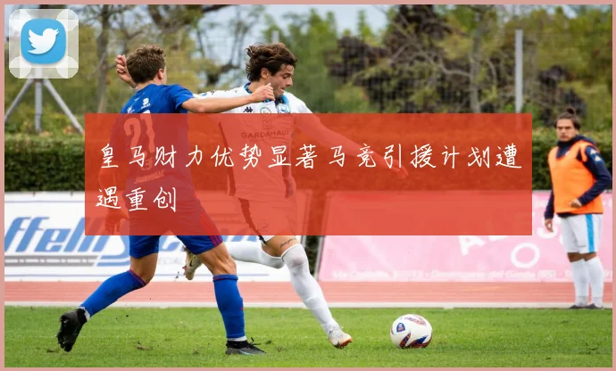 皇马财力优势显著马竞引援计划遭遇重创