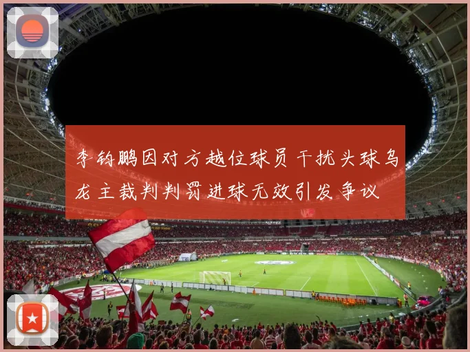 李钧鹏因对方越位球员干扰头球乌龙主裁判判罚进球无效引发争议