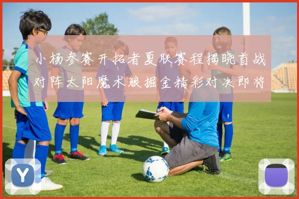 小杨参赛开拓者夏联赛程揭晓首战对阵太阳魔术狼掘金精彩对决即将开启