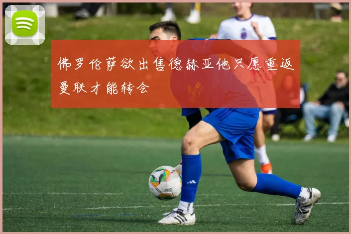 佛罗伦萨欲出售德赫亚他只愿重返曼联才能转会