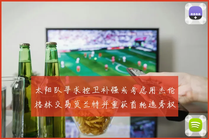 太阳队寻求控卫补强或考虑用杰伦格林交易莫兰特并重获首轮选秀权