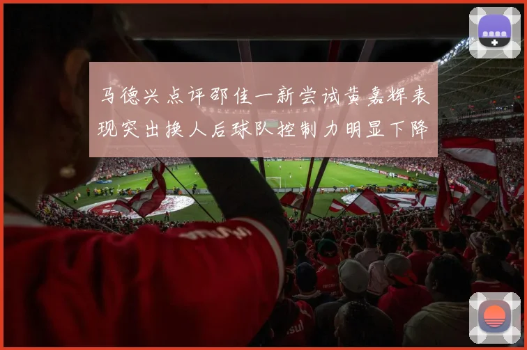 马德兴点评邵佳一新尝试黄嘉辉表现突出换人后球队控制力明显下降