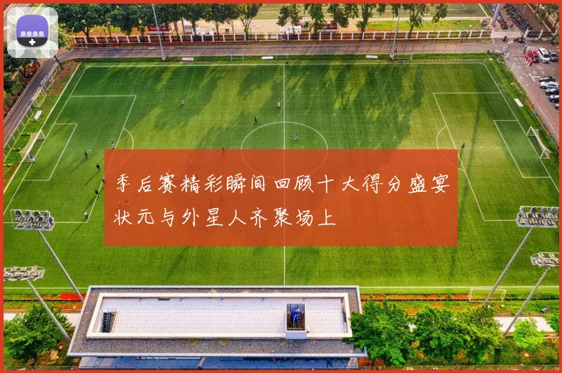 季后赛精彩瞬间回顾十大得分盛宴状元与外星人齐聚场上