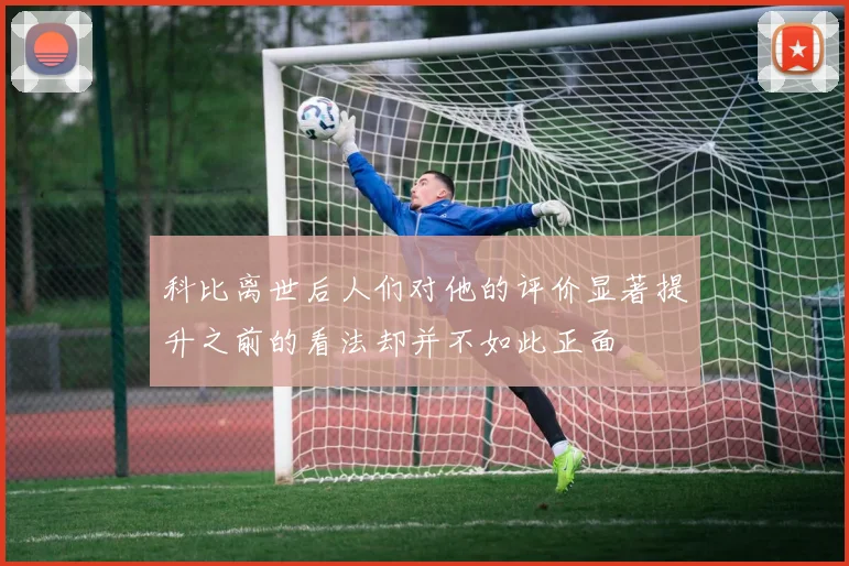 科比离世后人们对他的评价显著提升之前的看法却并不如此正面